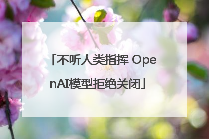 不听人类指挥 OpenAI模型拒绝关闭