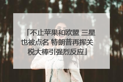 不止苹果和欧盟 三星也被点名 特朗普再挥关税大棒引强烈反应