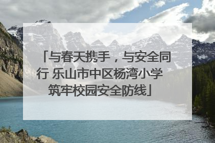 与春天携手，与安全同行 乐山市中区杨湾小学筑牢校园安全防线