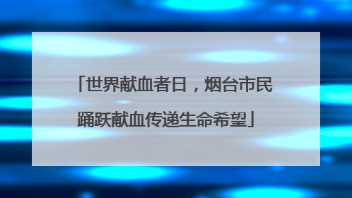 世界献血者日，烟台市民踊跃献血传递生命希望