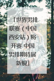 世界男排联赛（中国西安站）将开赛 中国男排期待展新貌