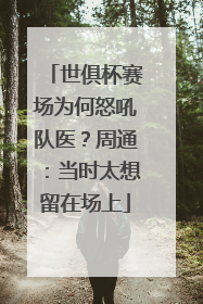 世俱杯赛场为何怒吼队医？周通：当时太想留在场上