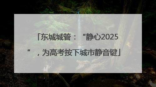 东城城管：“静心2025”，为高考按下城市静音键