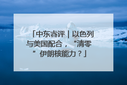 中东睿评｜以色列与美国配合，“清零”伊朗核能力？
