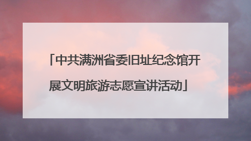 中共满洲省委旧址纪念馆开展文明旅游志愿宣讲活动