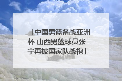 中国男篮备战亚洲杯 山西男篮球员张宁再披国家队战袍