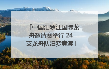 中国汨罗江国际龙舟邀请赛举行 24支龙舟队汨罗竞渡