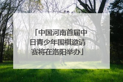 中国河南首届中日青少年围棋邀请赛将在洛阳举办