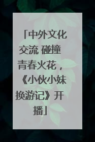 中外文化交流 碰撞青春火花，《小伙小妹换游记》开播