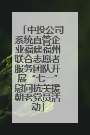中投公司系统直管企业福建福州联合志愿者服务团队开展“七一”慰问抗美援朝老党员活动