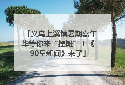 义乌上溪镇暑期嘉年华等你来“摆摊”！《90早新闻》来了