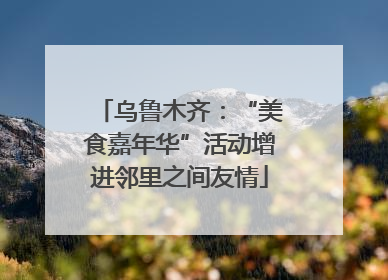 乌鲁木齐：“美食嘉年华”活动增进邻里之间友情