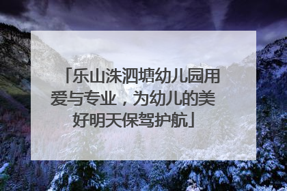 乐山洙泗塘幼儿园用爱与专业，为幼儿的美好明天保驾护航