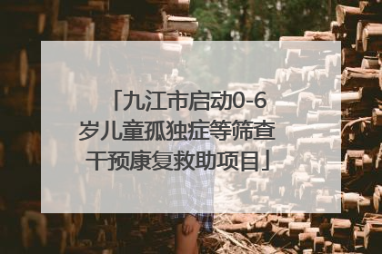 九江市启动0-6岁儿童孤独症等筛查干预康复救助项目