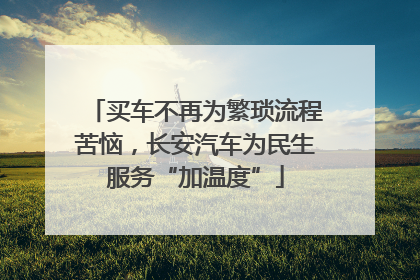 买车不再为繁琐流程苦恼，长安汽车为民生服务“加温度”