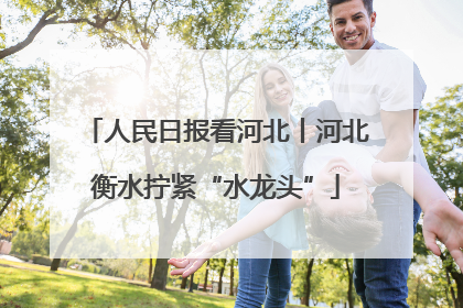 人民日报看河北丨河北衡水拧紧“水龙头”