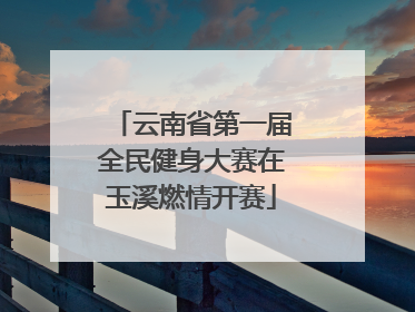 云南省第一届全民健身大赛在玉溪燃情开赛