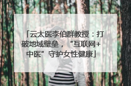 云太医李伯群教授：打破地域壁垒，“互联网+中医”守护女性健康