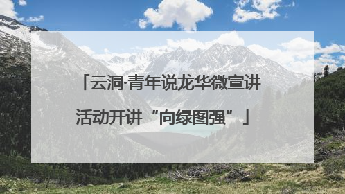 云洞·青年说龙华微宣讲活动开讲“向绿图强”