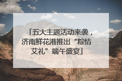 五大主题活动来袭，济南鲜花港推出“粽情艾礼”端午盛宴