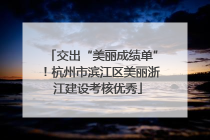 交出“美丽成绩单”！杭州市滨江区美丽浙江建设考核优秀