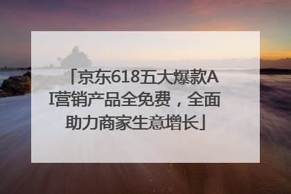 京东618五大爆款AI营销产品全免费，全面助力商家生意增长