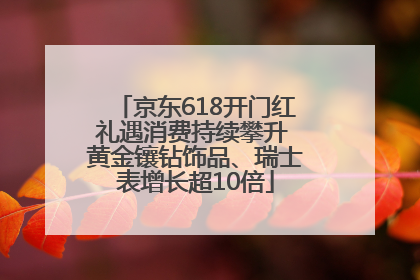 京东618开门红礼遇消费持续攀升 黄金镶钻饰品、瑞士表增长超10倍