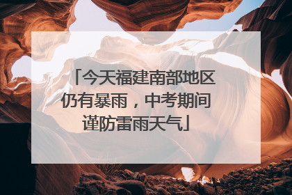 今天福建南部地区仍有暴雨，中考期间谨防雷雨天气