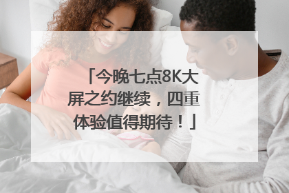 今晚七点8K大屏之约继续，四重体验值得期待！