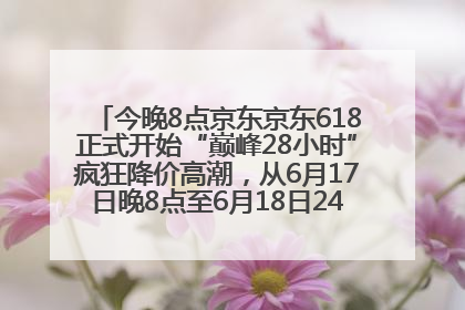 今晚8点京东京东618正式开始“巅峰28小时”疯狂降价高潮，从6月17日晚8点至6月18日24点内最便宜优惠
