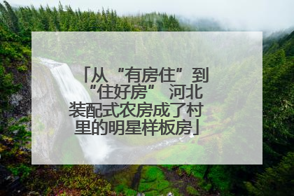 从“有房住”到“住好房” 河北装配式农房成了村里的明星样板房