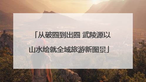 从破圈到出圈 武陵源以山水绘就全域旅游新图景