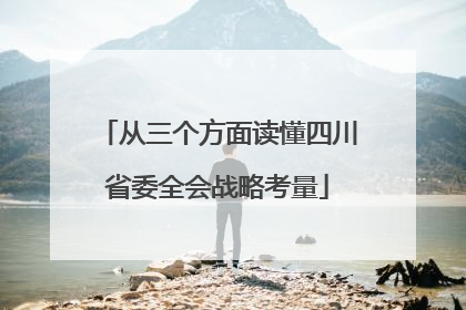从三个方面读懂四川省委全会战略考量