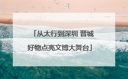 从太行到深圳 晋城好物点亮文博大舞台