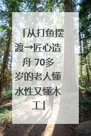 从打鱼摆渡→匠心造舟 70多岁的老人懂水性又懂木工