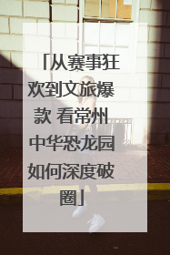 从赛事狂欢到文旅爆款 看常州中华恐龙园如何深度破圈