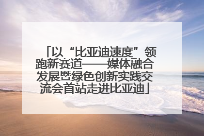以“比亚迪速度”领跑新赛道——媒体融合发展暨绿色创新实践交流会首站走进比亚迪