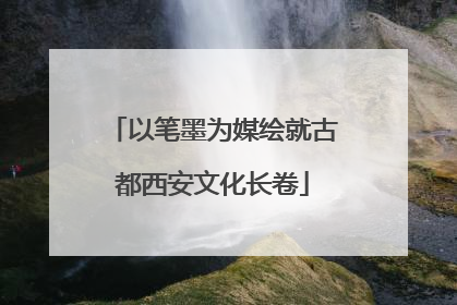 以笔墨为媒绘就古都西安文化长卷