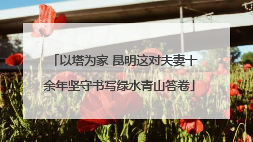 以塔为家 昆明这对夫妻十余年坚守书写绿水青山答卷