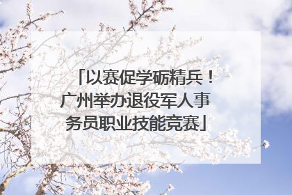 以赛促学砺精兵！广州举办退役军人事务员职业技能竞赛