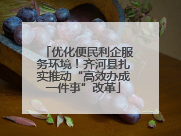 优化便民利企服务环境！齐河县扎实推动“高效办成一件事”改革