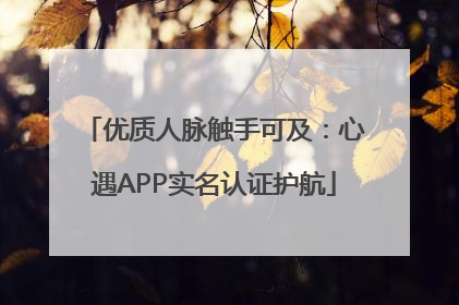 优质人脉触手可及：心遇APP实名认证护航