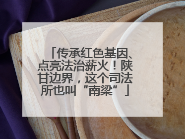 传承红色基因、点亮法治薪火！陕甘边界，这个司法所也叫“南梁”