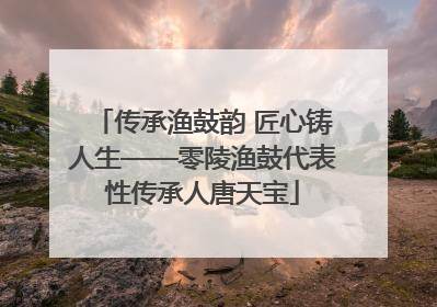 传承渔鼓韵 匠心铸人生——零陵渔鼓代表性传承人唐天宝