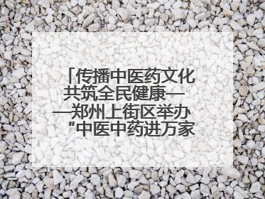传播中医药文化 共筑全民健康——郑州上街区举办“中医中药进万家”活动