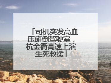 司机突发高血压瘫倒驾驶室，杭金衢高速上演生死救援