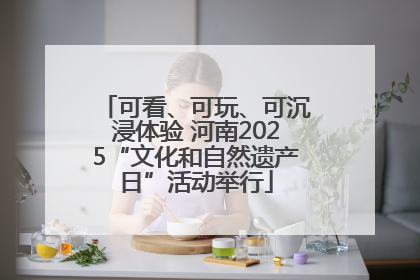 可看、可玩、可沉浸体验 河南2025“文化和自然遗产日”活动举行
