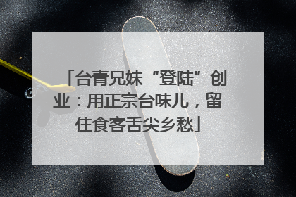 台青兄妹“登陆”创业：用正宗台味儿，留住食客舌尖乡愁