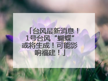台风最新消息！1号台风“蝴蝶”或将生成！可能影响福建！