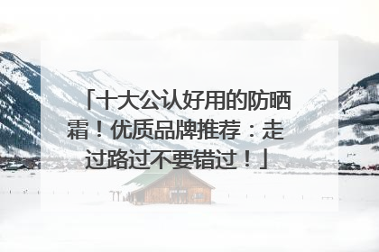 十大公认好用的防晒霜！优质品牌推荐：走过路过不要错过！